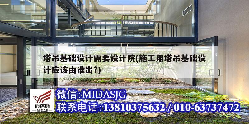 塔吊基礎設計需要設計院(施工用塔吊基礎設計應該由誰出?)