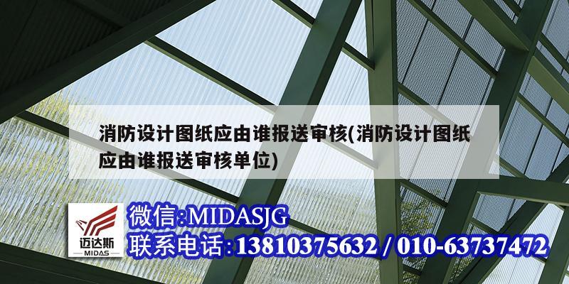 消防設(shè)計圖紙應(yīng)由誰報送審核(消防設(shè)計圖紙應(yīng)由誰報送審核單位)