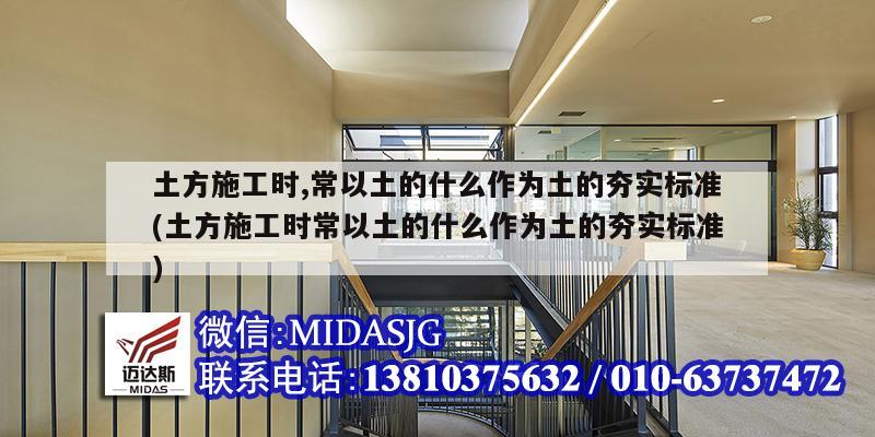 土方施工時,常以土的什么作為土的夯實標準(土方施工時常以土的什么作為土的夯實標準)