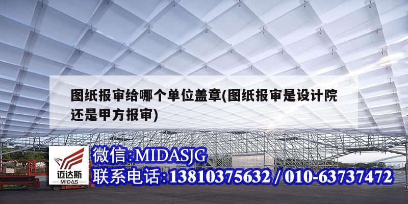 圖紙報審給哪個單位蓋章(圖紙報審是設(shè)計(jì)院還是甲方報審)