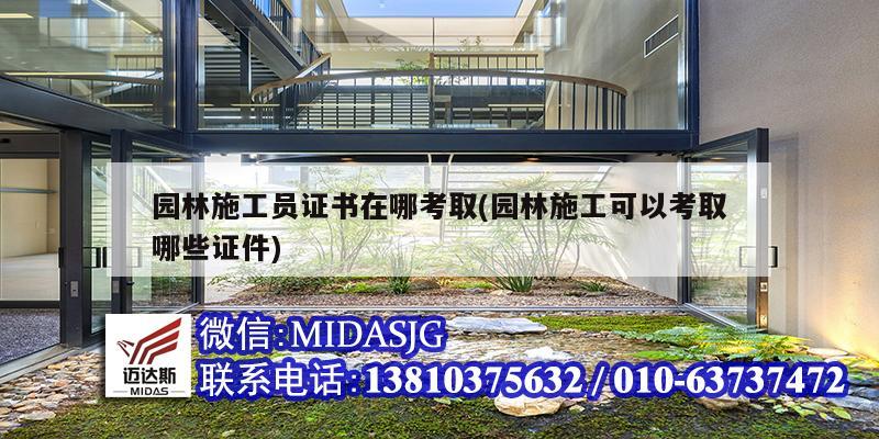 園林施工員證書在哪考取(園林施工可以考取哪些證件)